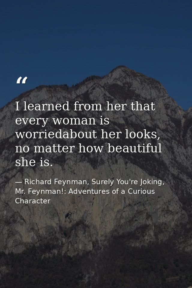 I learned from her that every woman is worriedabout her looks, no matter how beautiful she is. — Richard Feynman, Surely You're Joking, Mr. Feynman!: Adventures of a Curious Character
