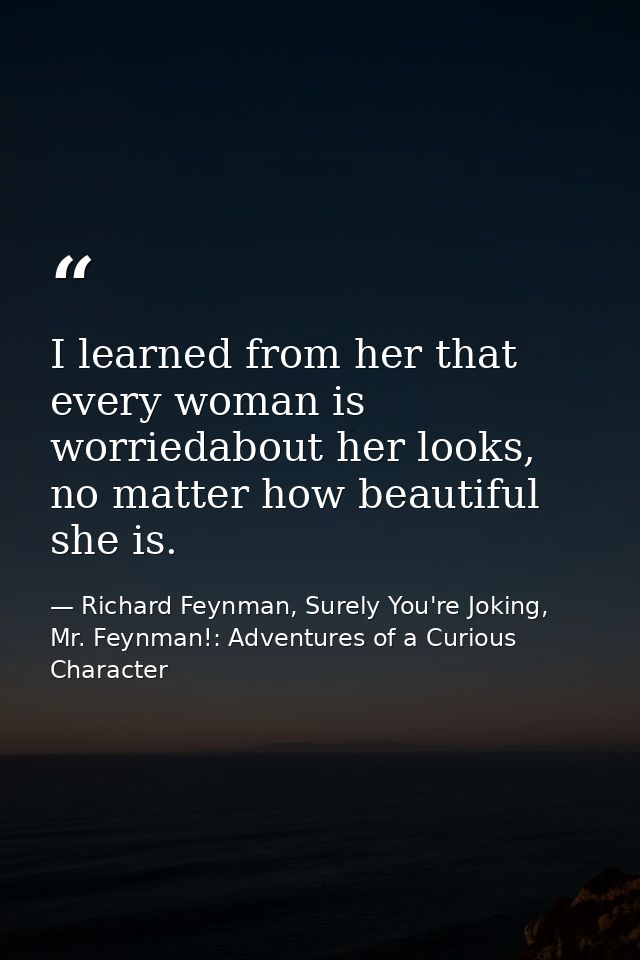 I learned from her that every woman is worriedabout her looks, no matter how beautiful she is. — Richard Feynman, Surely You're Joking, Mr. Feynman!: Adventures of a Curious Character