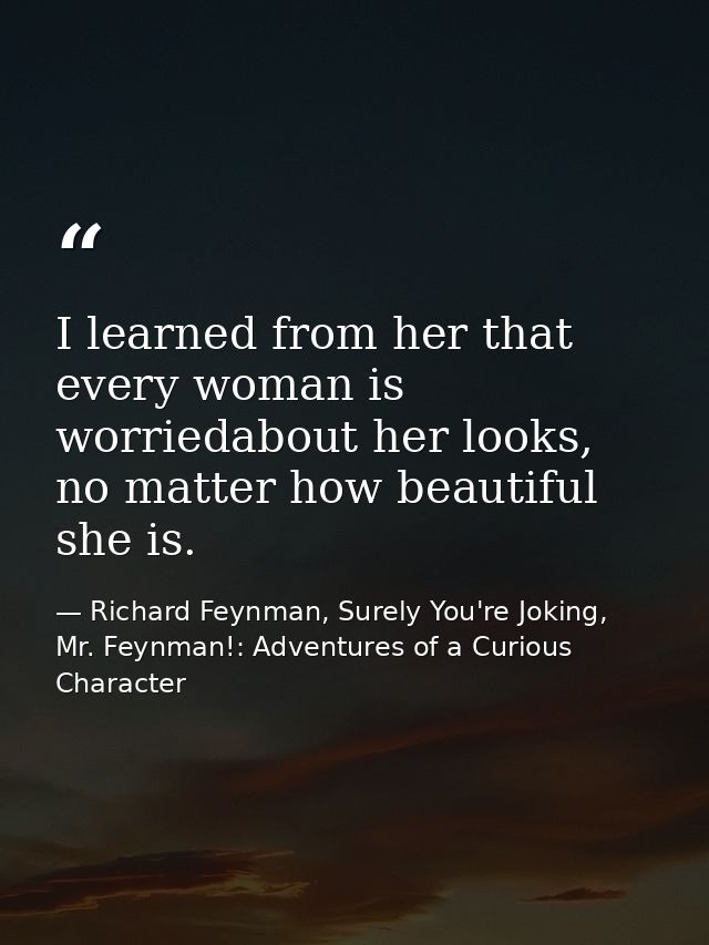 I learned from her that every woman is worriedabout her looks, no matter how beautiful she is. — Richard Feynman, Surely You're Joking, Mr. Feynman!: Adventures of a Curious Character