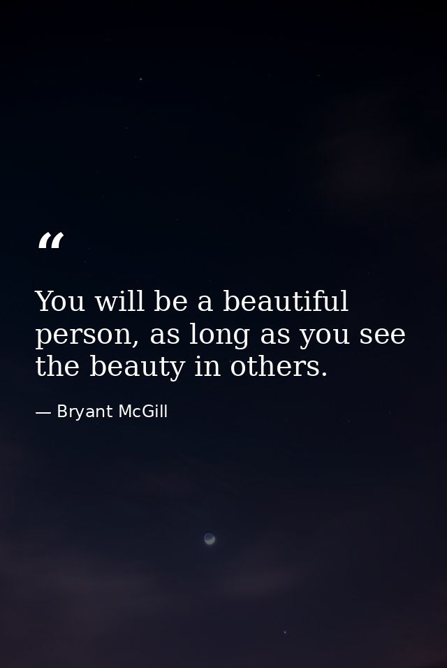 You will be a beautiful person, as long as you see the beauty in others. — Bryant McGill