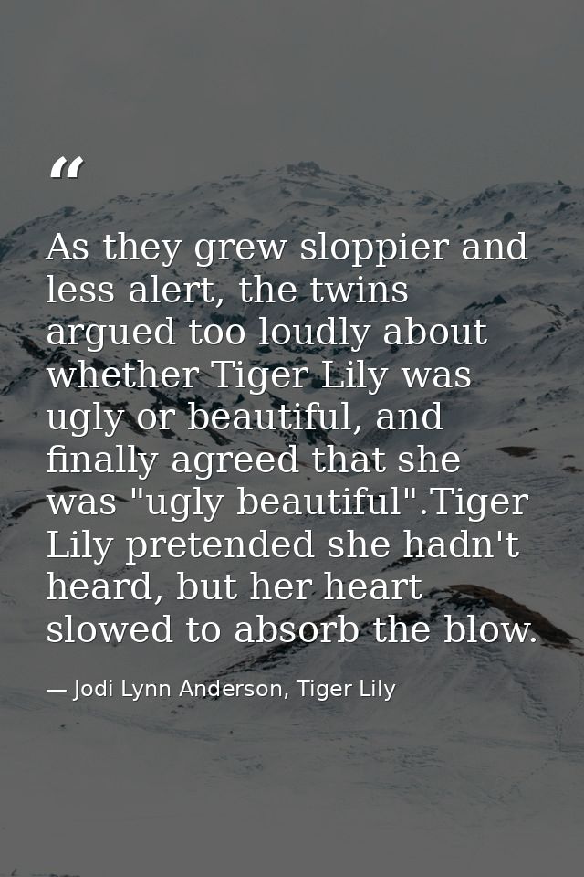 As they grew sloppier and less alert, the twins argued too loudly about whether Tiger Lily was ugly or beautiful, and fi — Jodi Lynn Anderson, Tiger Lily