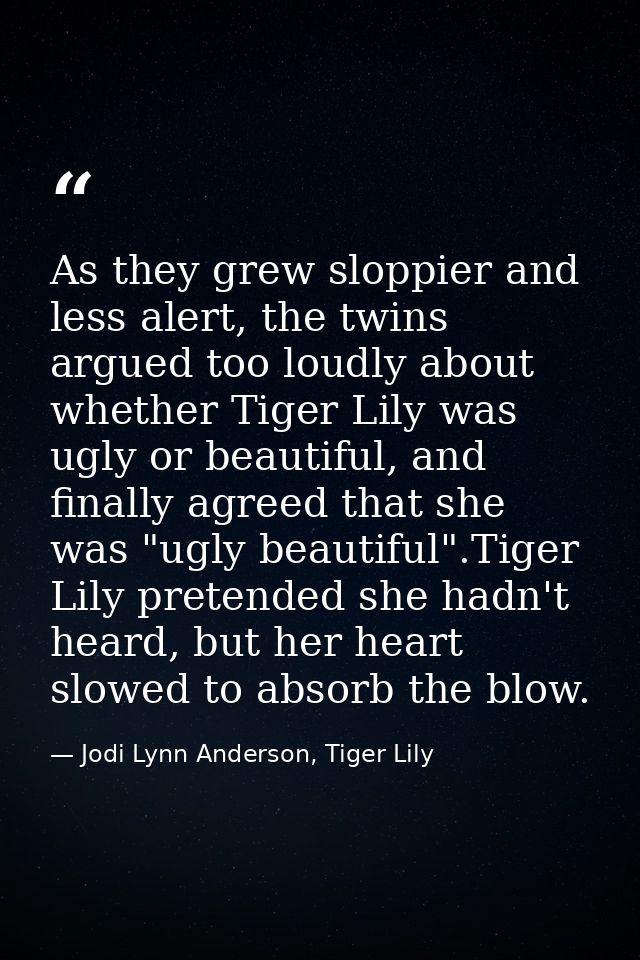 As they grew sloppier and less alert, the twins argued too loudly about whether Tiger Lily was ugly or beautiful, and fi — Jodi Lynn Anderson, Tiger Lily
