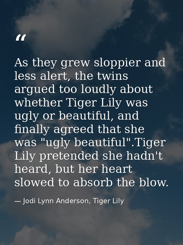 As they grew sloppier and less alert, the twins argued too loudly about whether Tiger Lily was ugly or beautiful, and fi — Jodi Lynn Anderson, Tiger Lily