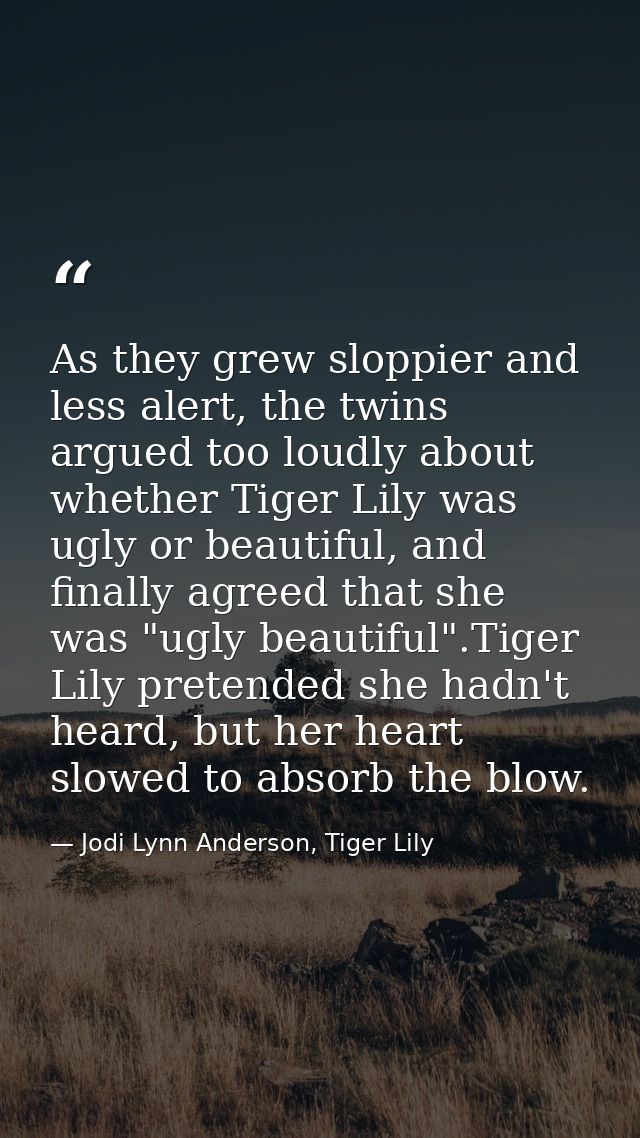 As they grew sloppier and less alert, the twins argued too loudly about whether Tiger Lily was ugly or beautiful, and fi — Jodi Lynn Anderson, Tiger Lily