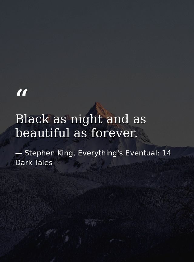 Black as night and as beautiful as forever. — Stephen King, Everything's Eventual: 14 Dark Tales