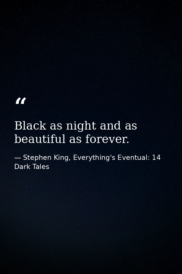 Black as night and as beautiful as forever. — Stephen King, Everything's Eventual: 14 Dark Tales