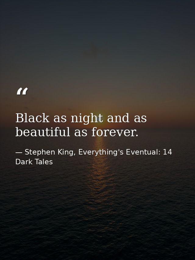Black as night and as beautiful as forever. — Stephen King, Everything's Eventual: 14 Dark Tales