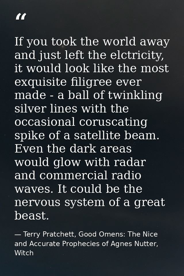 If you took the world away and just left the elctricity, it would look like the most exquisite filigree ever made - a ba — Terry Pratchett, Good Omens: The Nice and Accurate Prophecies of Agnes Nutter, Witch