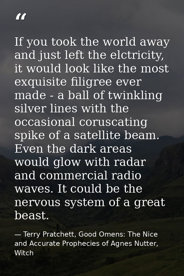 If you took the world away and just left the elctricity, it would look like the most exquisite filigree ever made - a ba — Terry Pratchett, Good Omens: The Nice and Accurate Prophecies of Agnes Nutter, Witch