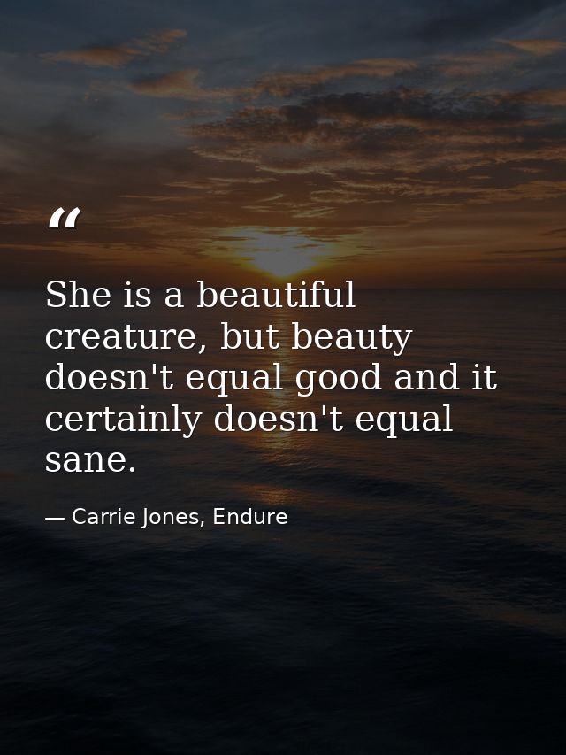 She is a beautiful creature, but beauty doesn't equal good and it certainly doesn't equal sane. — Carrie Jones, Endure