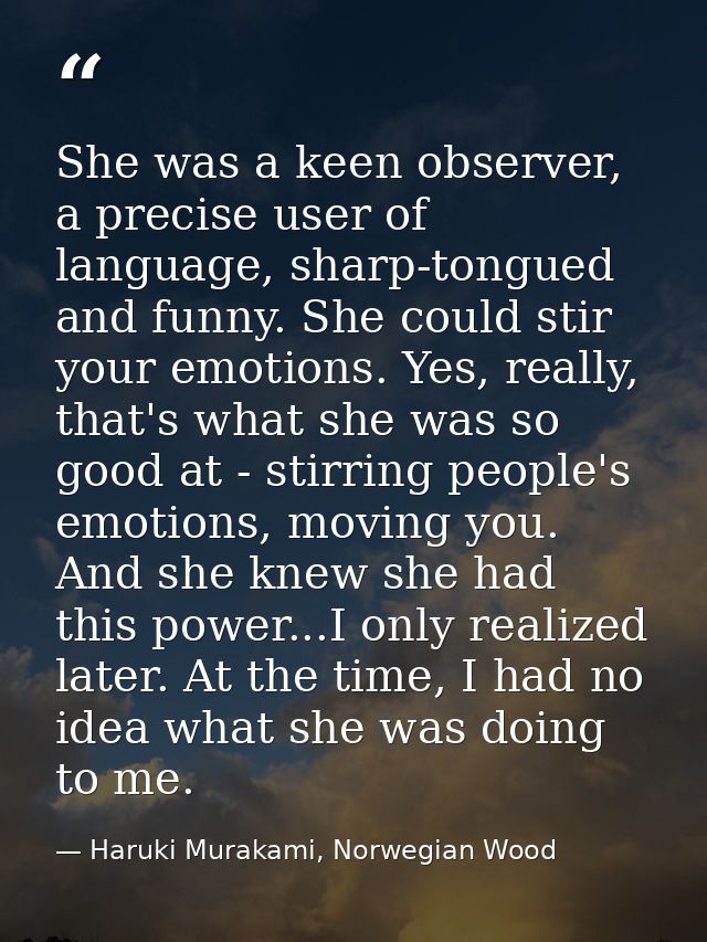 She was a keen observer, a precise user of language, sharp-tongued and funny. She could stir your emotions. Yes, really, — Haruki Murakami, Norwegian Wood