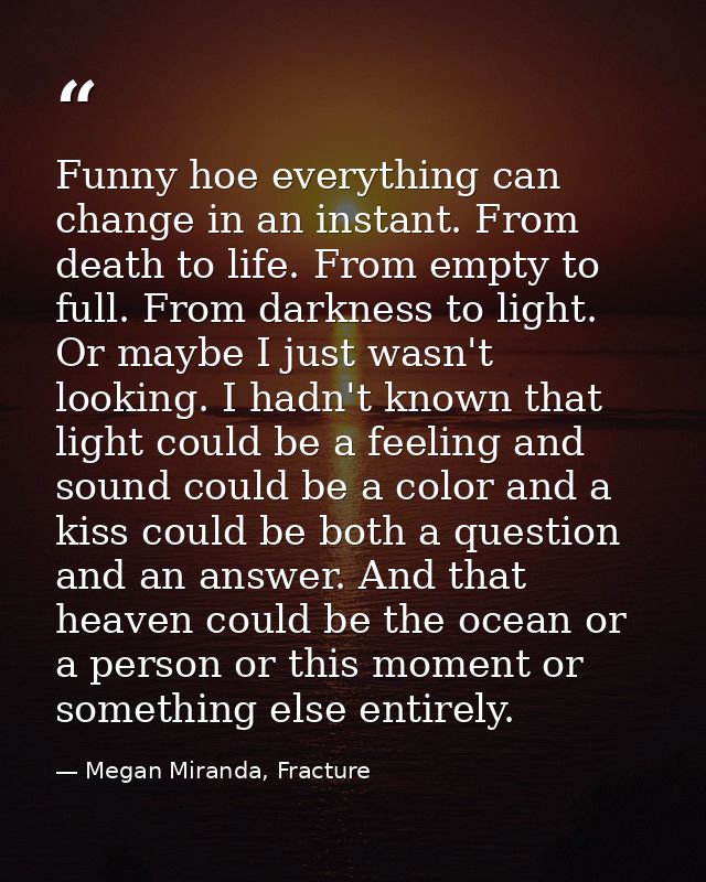 Funny hoe everything can change in an instant. From death to life. From empty to full. From darkness to light.  Or maybe — Megan Miranda, Fracture