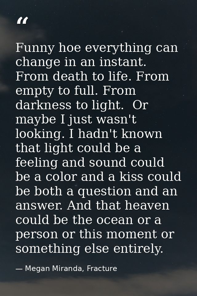 Funny hoe everything can change in an instant. From death to life. From empty to full. From darkness to light.  Or maybe — Megan Miranda, Fracture