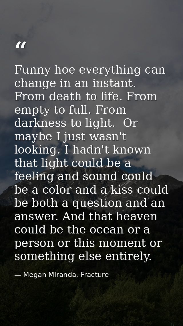 Funny hoe everything can change in an instant. From death to life. From empty to full. From darkness to light.  Or maybe — Megan Miranda, Fracture