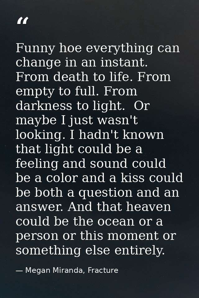 Funny hoe everything can change in an instant. From death to life. From empty to full. From darkness to light.  Or maybe — Megan Miranda, Fracture