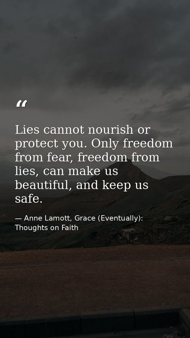 Lies cannot nourish or protect you. Only freedom from fear, freedom from lies, can make us beautiful, and keep us safe. — Anne Lamott, Grace (Eventually): Thoughts on Faith