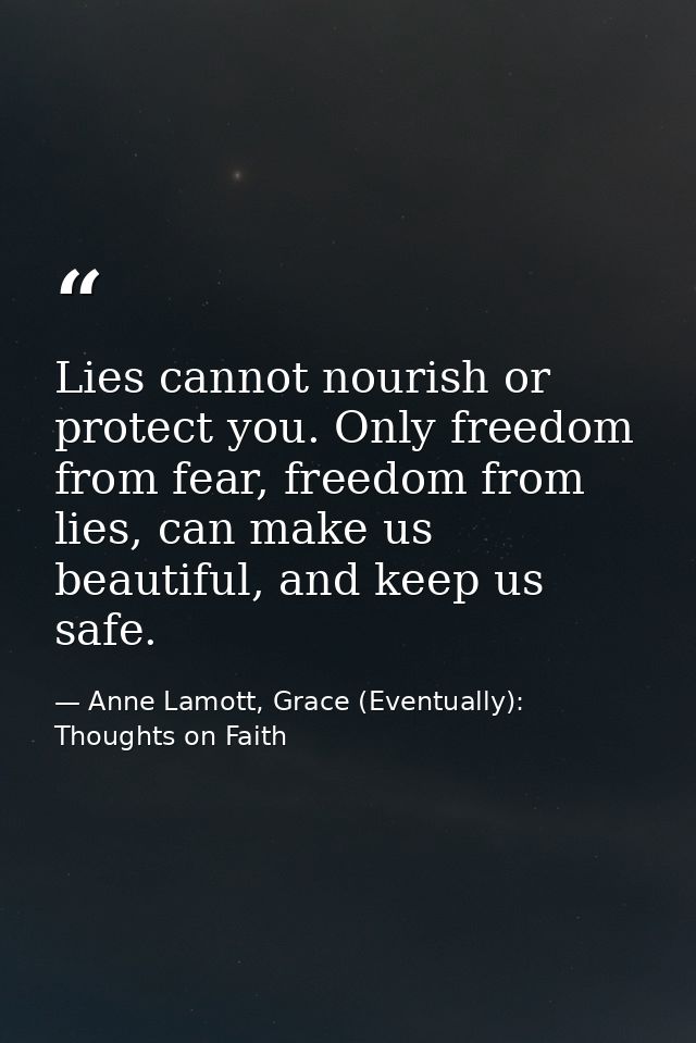 Lies cannot nourish or protect you. Only freedom from fear, freedom from lies, can make us beautiful, and keep us safe. — Anne Lamott, Grace (Eventually): Thoughts on Faith