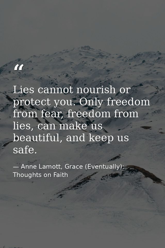 Lies cannot nourish or protect you. Only freedom from fear, freedom from lies, can make us beautiful, and keep us safe. — Anne Lamott, Grace (Eventually): Thoughts on Faith
