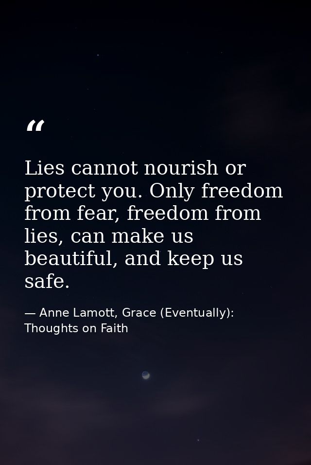 Lies cannot nourish or protect you. Only freedom from fear, freedom from lies, can make us beautiful, and keep us safe. — Anne Lamott, Grace (Eventually): Thoughts on Faith
