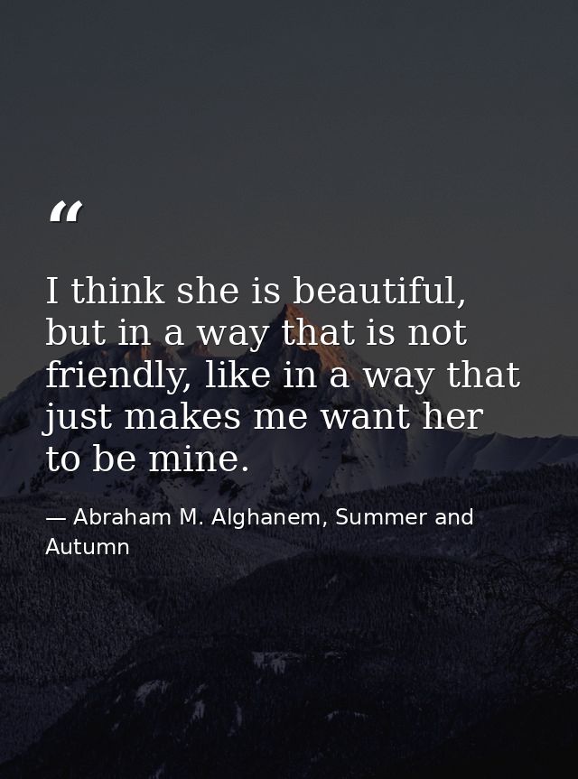 I think she is beautiful, but in a way that is not friendly, like in a way that just makes me want her to be mine. — Abraham M. Alghanem, Summer and Autumn