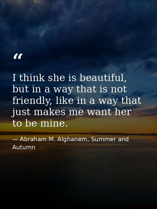 I think she is beautiful, but in a way that is not friendly, like in a way that just makes me want her to be mine. — Abraham M. Alghanem, Summer and Autumn