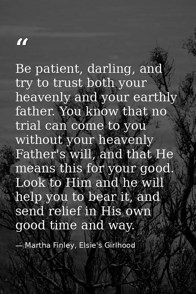 Be patient, darling, and try to trust both your heavenly and your earthly father. You know that no trial can come to you — Martha Finley, Elsie's Girlhood