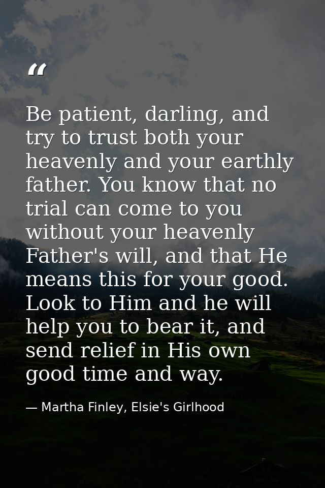 Be patient, darling, and try to trust both your heavenly and your earthly father. You know that no trial can come to you — Martha Finley, Elsie's Girlhood