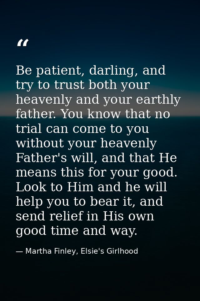 Be patient, darling, and try to trust both your heavenly and your earthly father. You know that no trial can come to you — Martha Finley, Elsie's Girlhood
