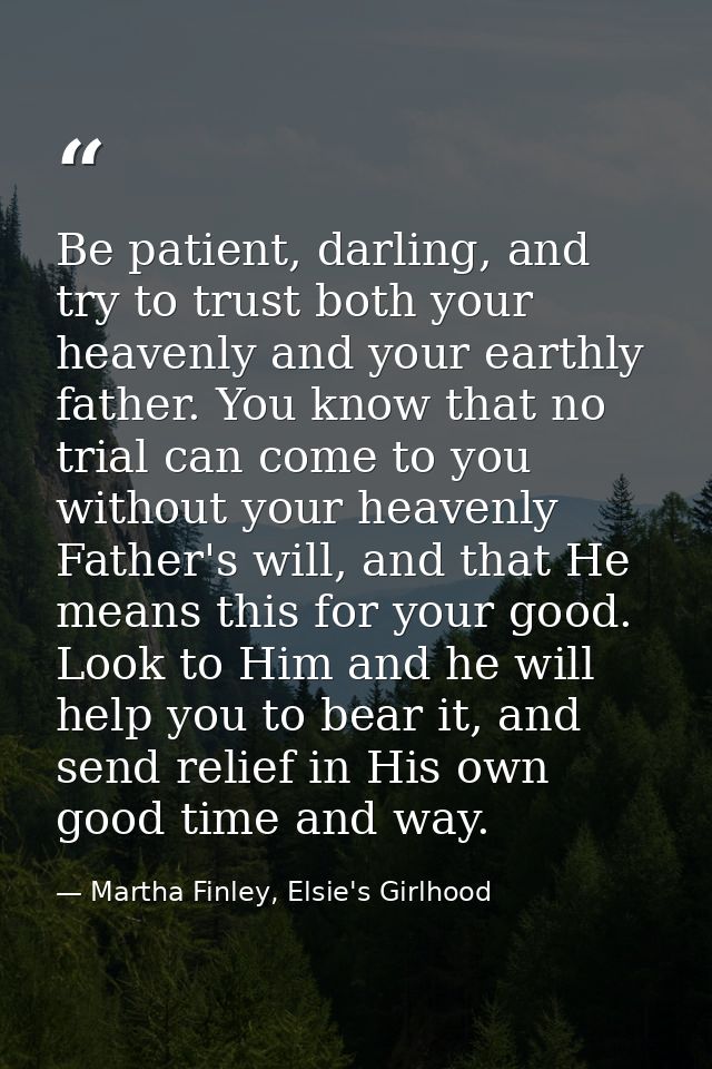 Be patient, darling, and try to trust both your heavenly and your earthly father. You know that no trial can come to you — Martha Finley, Elsie's Girlhood