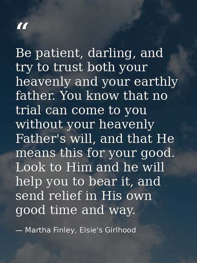 Be patient, darling, and try to trust both your heavenly and your earthly father. You know that no trial can come to you — Martha Finley, Elsie's Girlhood