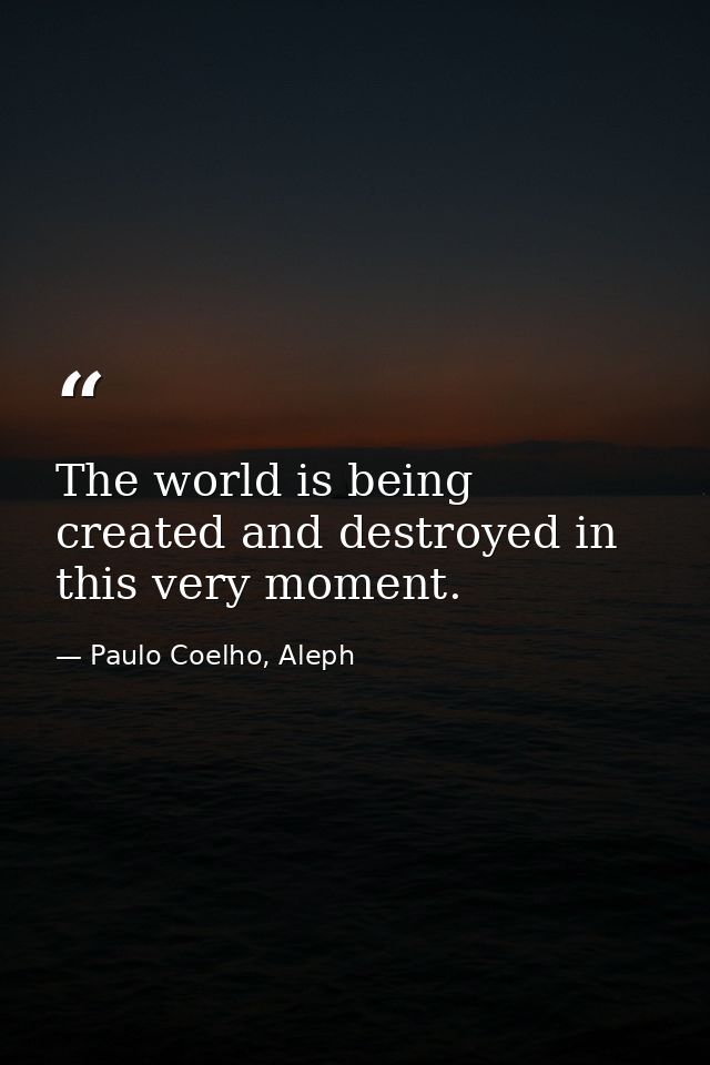 The world is being created and destroyed in this very moment. — Paulo Coelho, Aleph