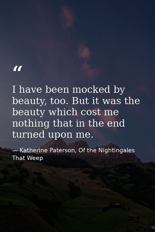 I have been mocked by beauty, too. But it was the beauty which cost me nothing that in the end turned upon me. — Katherine Paterson, Of the Nightingales That Weep
