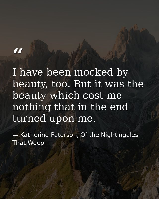 I have been mocked by beauty, too. But it was the beauty which cost me nothing that in the end turned upon me. — Katherine Paterson, Of the Nightingales That Weep