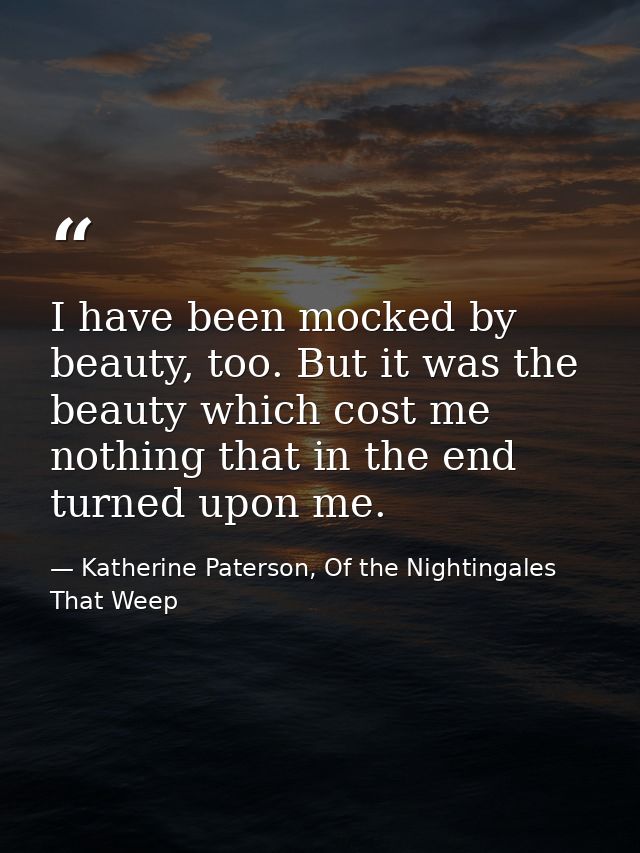 I have been mocked by beauty, too. But it was the beauty which cost me nothing that in the end turned upon me. — Katherine Paterson, Of the Nightingales That Weep