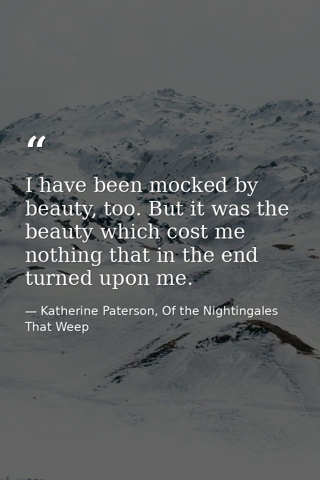 I have been mocked by beauty, too. But it was the beauty which cost me nothing that in the end turned upon me. — Katherine Paterson, Of the Nightingales That Weep