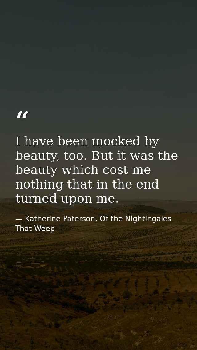 I have been mocked by beauty, too. But it was the beauty which cost me nothing that in the end turned upon me. — Katherine Paterson, Of the Nightingales That Weep