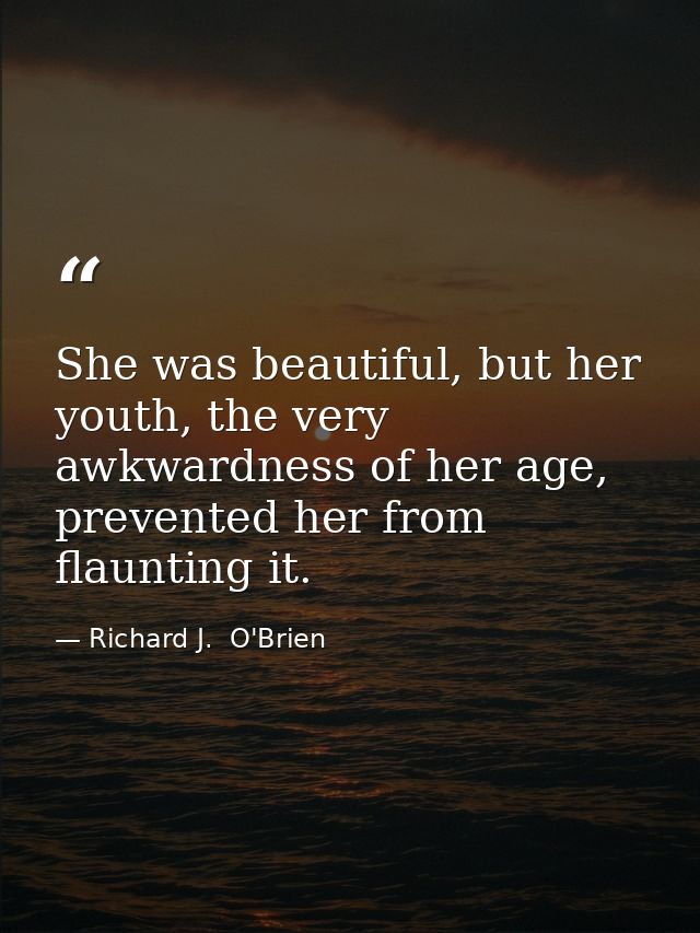 She was beautiful, but her youth, the very awkwardness of her age, prevented her from flaunting it. — Richard J.  O'Brien