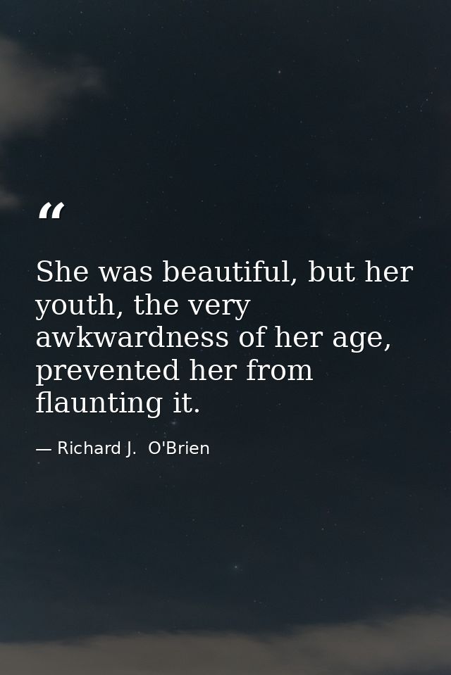 She was beautiful, but her youth, the very awkwardness of her age, prevented her from flaunting it. — Richard J.  O'Brien