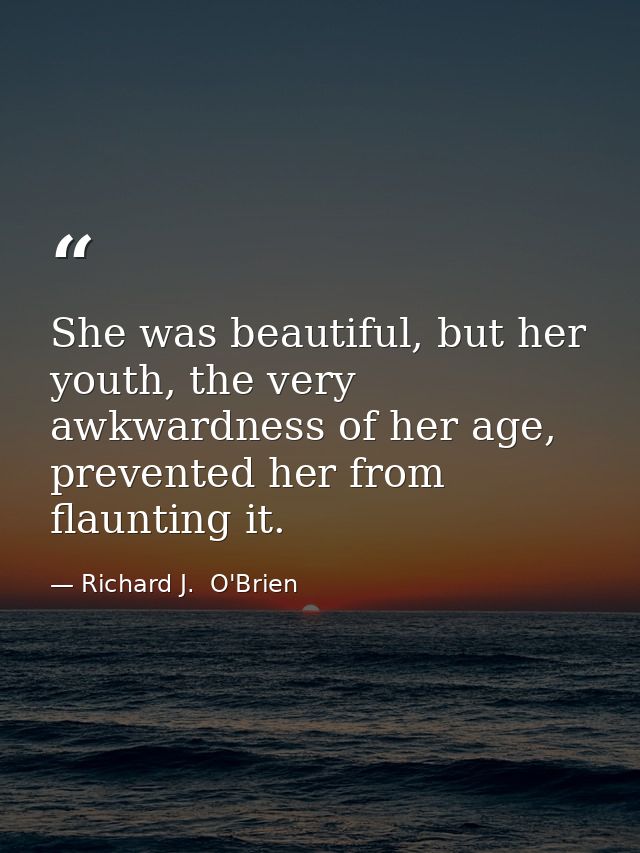 She was beautiful, but her youth, the very awkwardness of her age, prevented her from flaunting it. — Richard J.  O'Brien