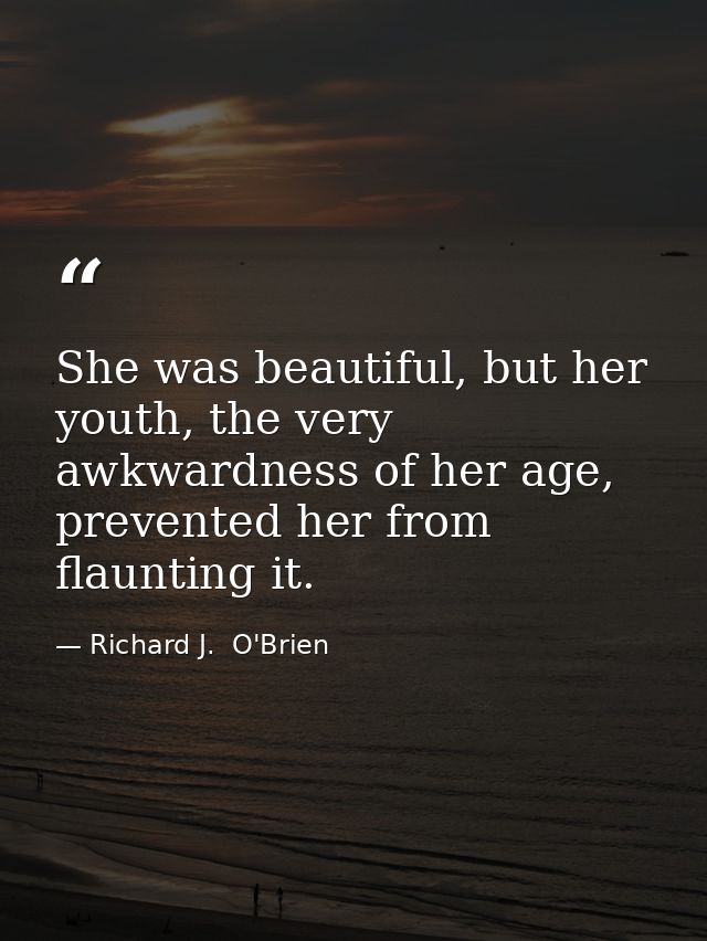 She was beautiful, but her youth, the very awkwardness of her age, prevented her from flaunting it. — Richard J.  O'Brien