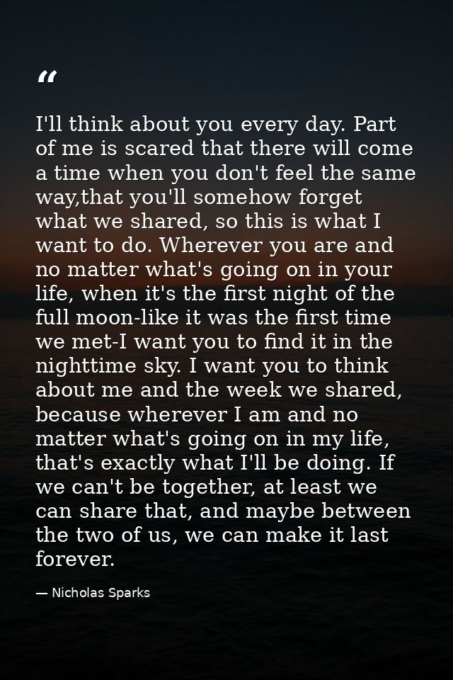 I'll think about you every day. Part of me is scared that there will come a time when you don't feel the same way,that y — Nicholas Sparks