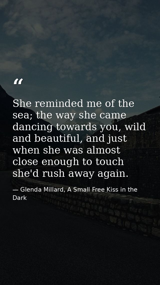She reminded me of the sea; the way she came dancing towards you, wild and beautiful, and just when she was almost close — Glenda Millard, A Small Free Kiss in the Dark