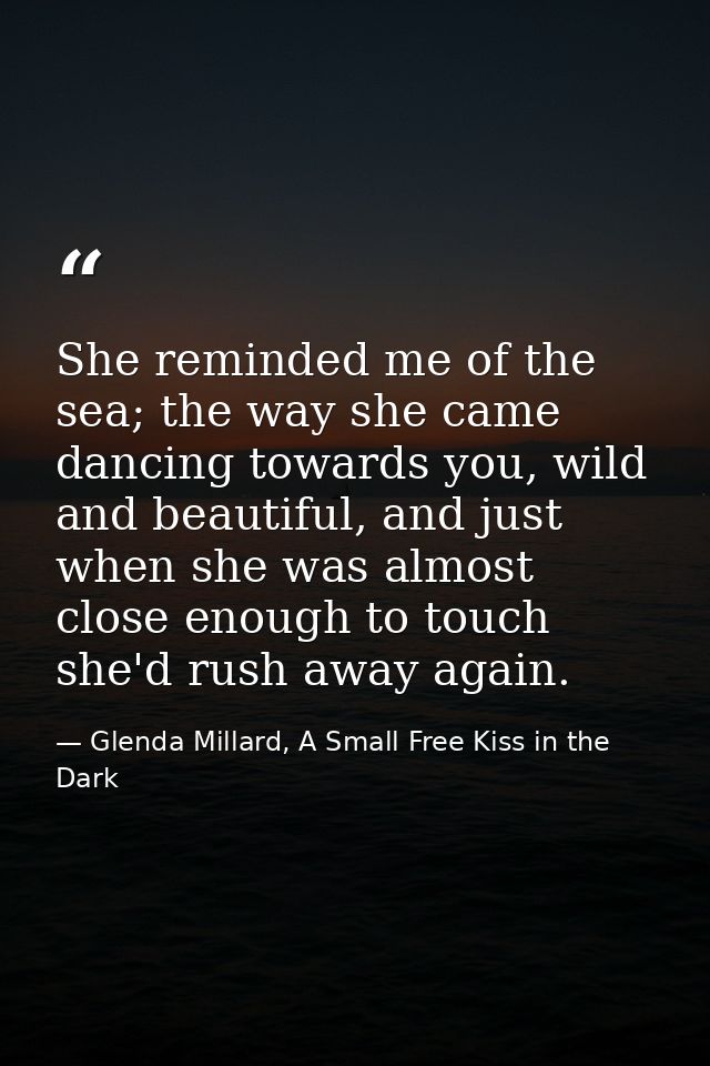 She reminded me of the sea; the way she came dancing towards you, wild and beautiful, and just when she was almost close — Glenda Millard, A Small Free Kiss in the Dark