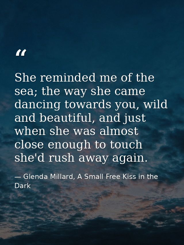 She reminded me of the sea; the way she came dancing towards you, wild and beautiful, and just when she was almost close — Glenda Millard, A Small Free Kiss in the Dark