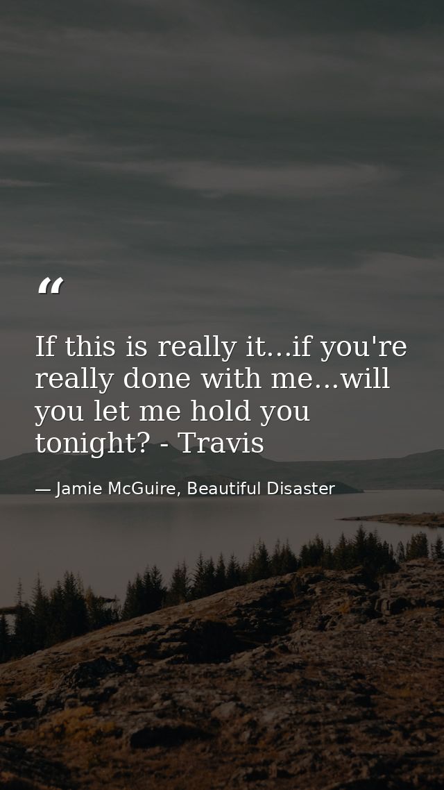If this is really it...if you're really done with me...will you let me hold you tonight? - Travis — Jamie McGuire, Beautiful Disaster