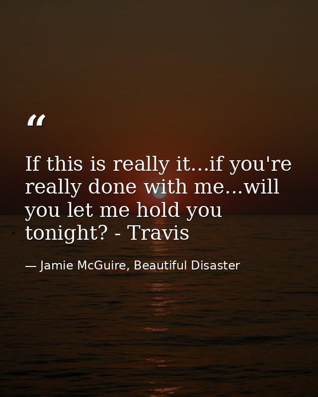 If this is really it...if you're really done with me...will you let me hold you tonight? - Travis — Jamie McGuire, Beautiful Disaster