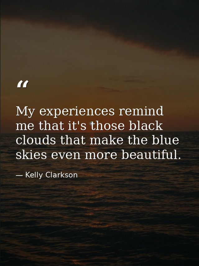 My experiences remind me that it's those black clouds that make the blue skies even more beautiful. — Kelly Clarkson