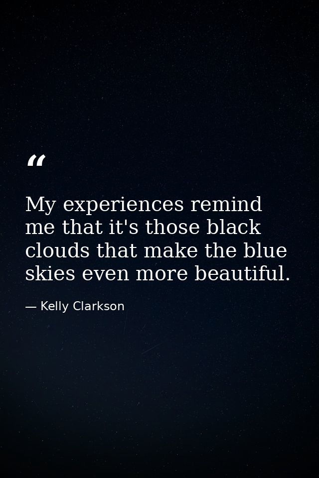 My experiences remind me that it's those black clouds that make the blue skies even more beautiful. — Kelly Clarkson