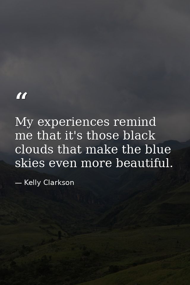 My experiences remind me that it's those black clouds that make the blue skies even more beautiful. — Kelly Clarkson