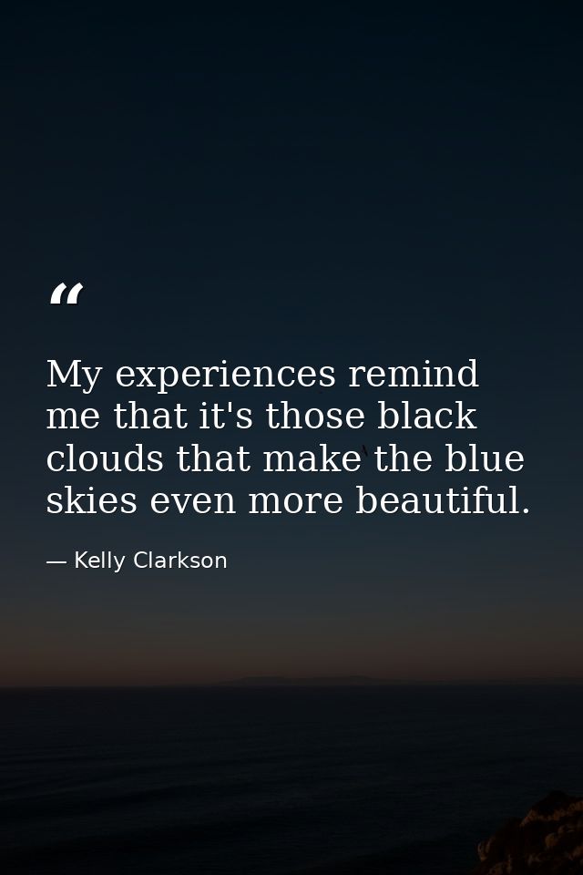 My experiences remind me that it's those black clouds that make the blue skies even more beautiful. — Kelly Clarkson